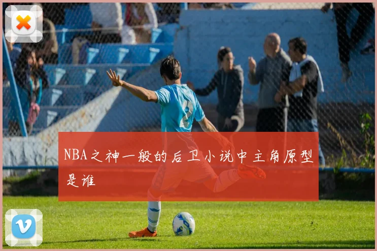 NBA之神一般的后卫小说中主角原型是谁