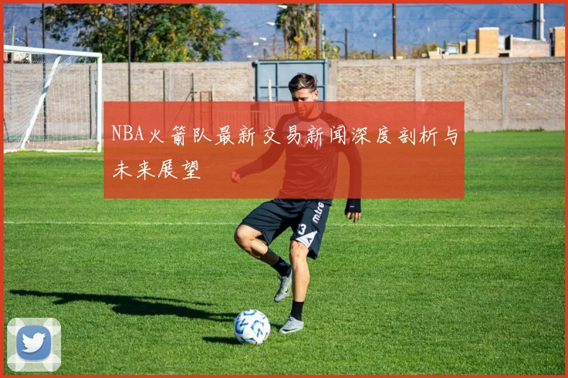 NBA火箭队最新交易新闻深度剖析与未来展望