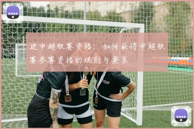 进中超联赛资格：如何获得中超联赛参赛资格的规则与要求