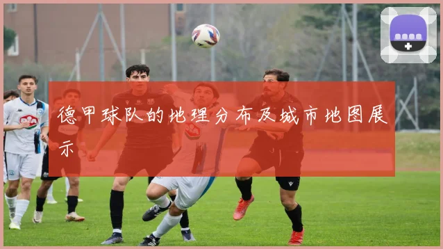 德甲球队的地理分布及城市地图展示