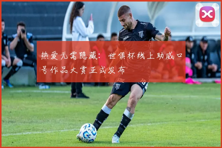 热爱无需隐藏：世俱杯线上助威口号作品大赏正式发布