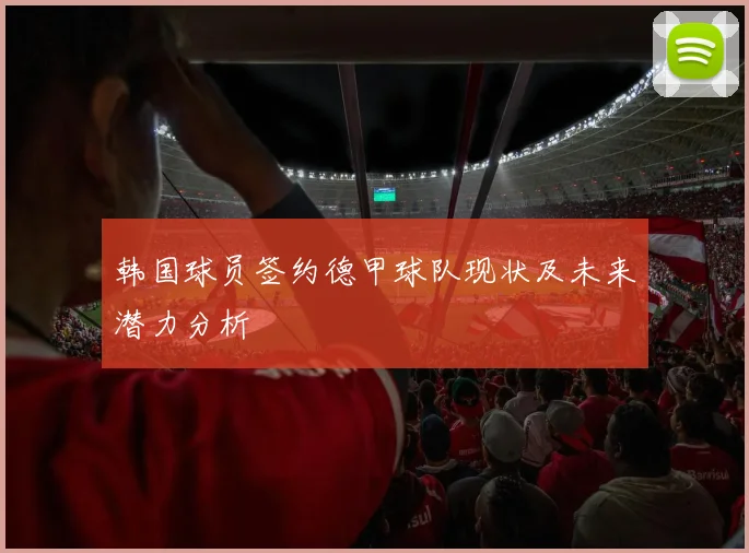 韩国球员签约德甲球队现状及未来潜力分析