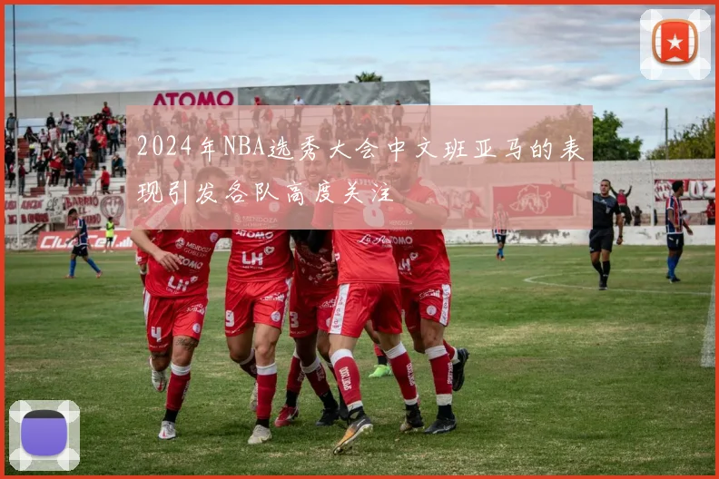 2024年NBA选秀大会中文班亚马的表现引发各队高度关注