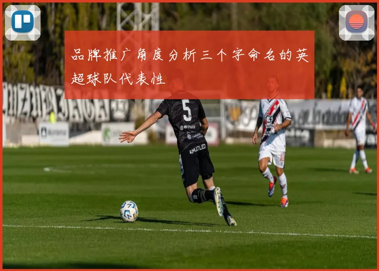 品牌推广角度分析三个字命名的英超球队代表性