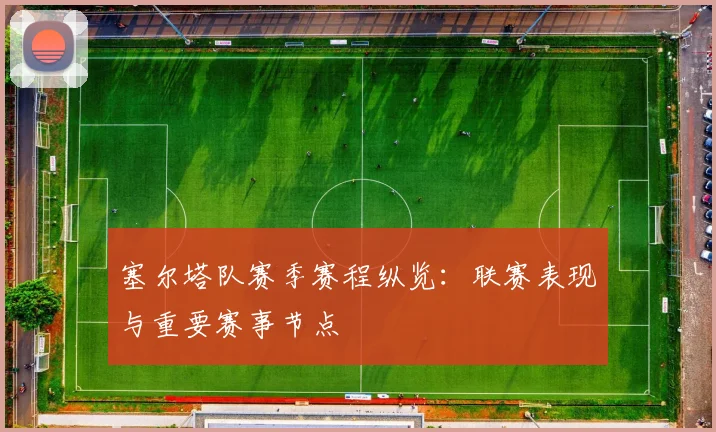 塞尔塔队赛季赛程纵览：联赛表现与重要赛事节点