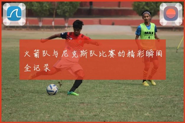 火箭队与尼克斯队比赛的精彩瞬间全记录