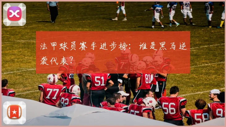 法甲球员赛季进步榜：谁是黑马逆袭代表？