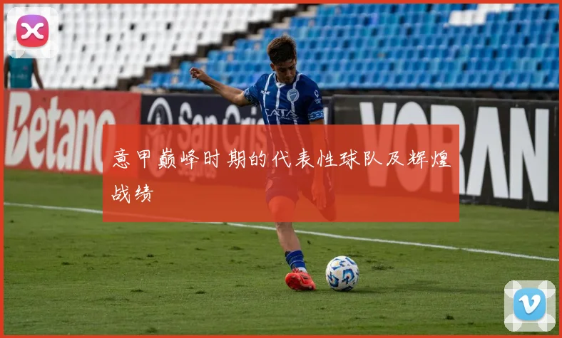 意甲巅峰时期的代表性球队及辉煌战绩