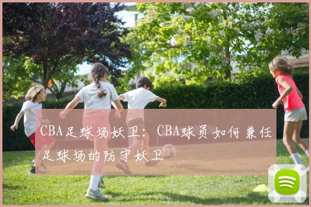 CBA足球场妖卫：CBA球员如何兼任足球场的防守妖卫