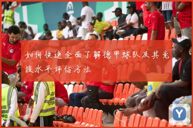 如何快速全面了解德甲球队及其竞技水平评估方法