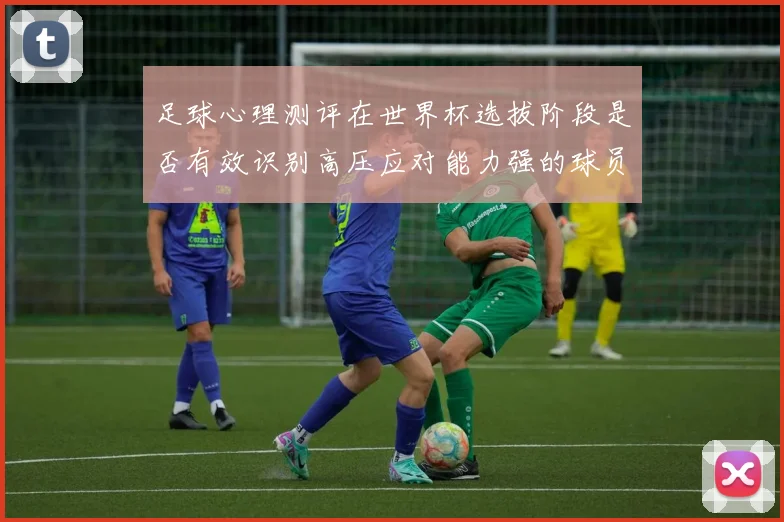 足球心理测评在世界杯选拔阶段是否有效识别高压应对能力强的球员