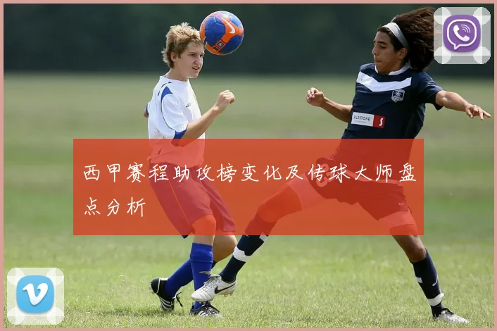 西甲赛程助攻榜变化及传球大师盘点分析